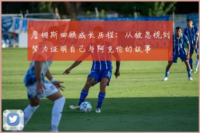 詹姆斯回顾成长历程：从被忽视到努力证明自己与阿克伦的故事