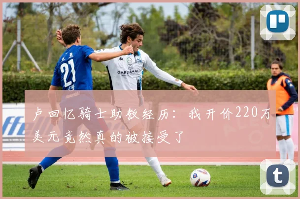 卢回忆骑士助教经历：我开价220万美元竟然真的被接受了