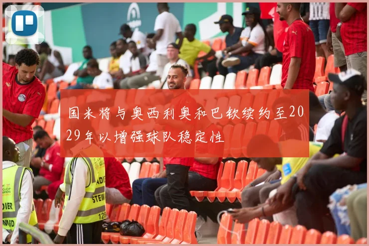 国米将与奥西利奥和巴钦续约至2029年以增强球队稳定性