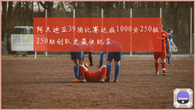 阿夫迪亚39场比赛达成1000分250板250助创队史最快纪录