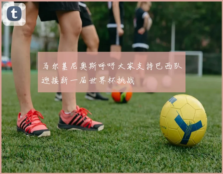 马尔基尼奥斯呼吁大家支持巴西队迎接新一届世界杯挑战
