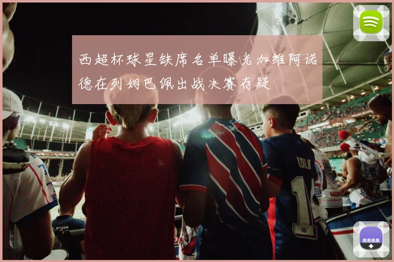 西超杯球星缺席名单曝光加维阿诺德在列姆巴佩出战决赛存疑