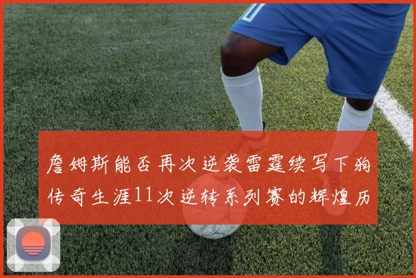 詹姆斯能否再次逆袭雷霆续写下狗传奇生涯11次逆转系列赛的辉煌历史
