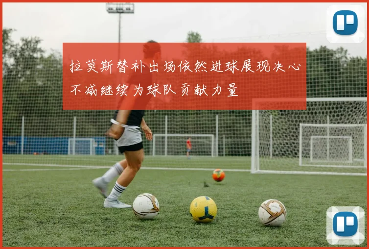 拉莫斯替补出场依然进球展现决心不减继续为球队贡献力量