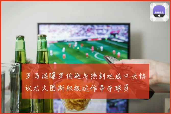 罗马诺曝罗伯逊与热刺达成口头协议尤文图斯积极运作争夺球员