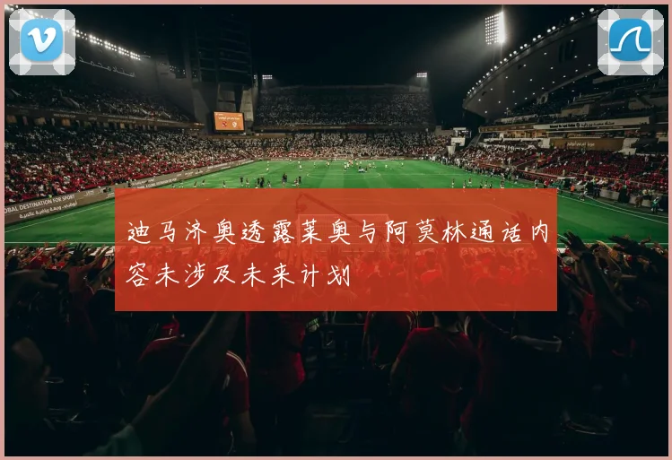 迪马济奥透露莱奥与阿莫林通话内容未涉及未来计划