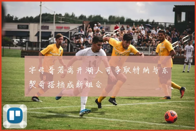 字母哥若离开湖人可争取特纳与东契奇搭档成新组合