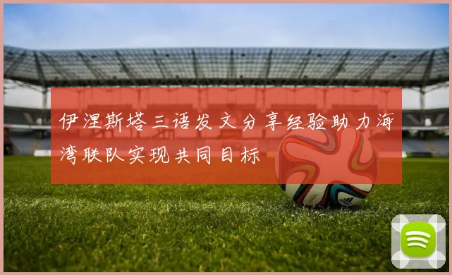 伊涅斯塔三语发文分享经验助力海湾联队实现共同目标