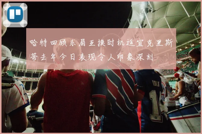 哈特回顾东眉互换时机适宜克里斯蒂去年今日表现令人印象深刻