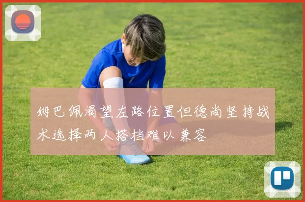 姆巴佩渴望左路位置但德尚坚持战术选择两人搭档难以兼容