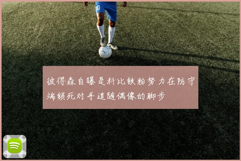 彼得森自曝是科比铁粉努力在防守端锁死对手追随偶像的脚步