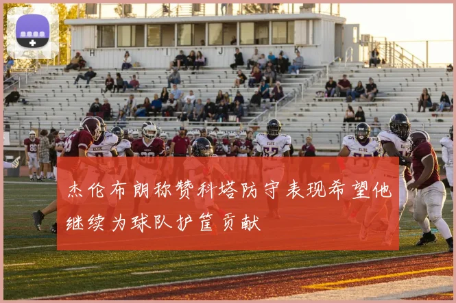 杰伦布朗称赞科塔防守表现希望他继续为球队护筐贡献