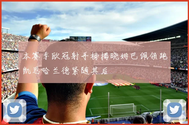 本赛季欧冠射手榜揭晓姆巴佩领跑凯恩哈兰德紧随其后