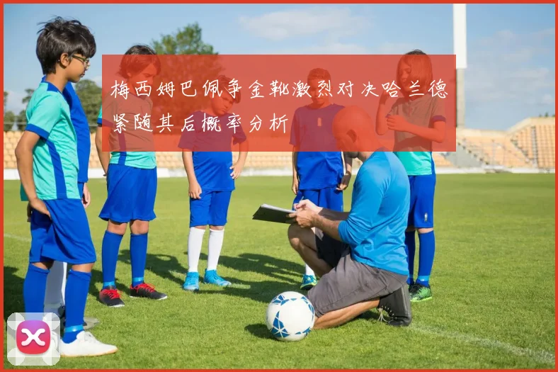 梅西姆巴佩争金靴激烈对决哈兰德紧随其后概率分析