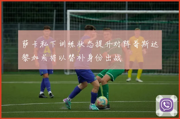 萨卡私下训练状态提升对阵哥斯达黎加或将以替补身份出战