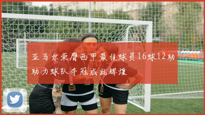 亚马尔荣膺西甲最佳球员16球12助助力球队夺冠成就辉煌