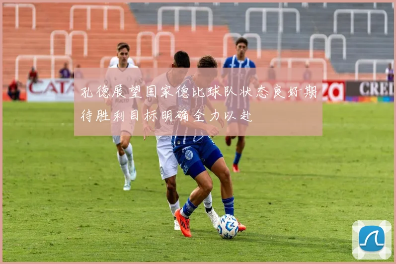 孔德展望国家德比球队状态良好期待胜利目标明确全力以赴