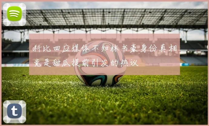 科比回应媒体不知林书豪身份真相竟是甜瓜提前引发的热议