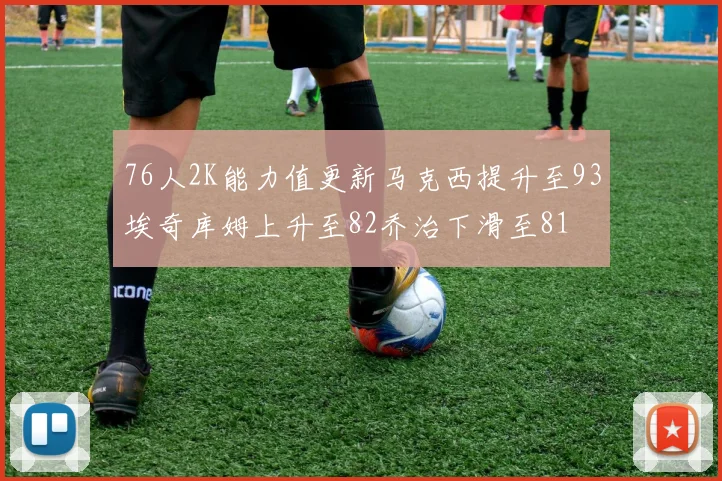 76人2K能力值更新马克西提升至93埃奇库姆上升至82乔治下滑至81