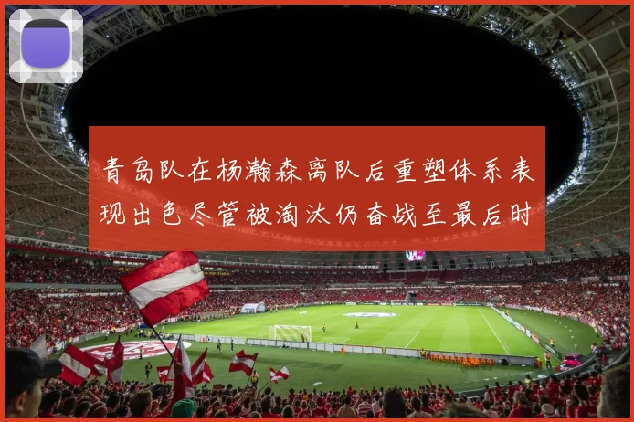 青岛队在杨瀚森离队后重塑体系表现出色尽管被淘汰仍奋战至最后时刻