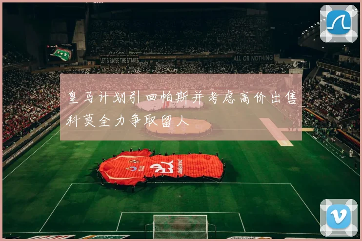 皇马计划引回帕斯并考虑高价出售科莫全力争取留人
