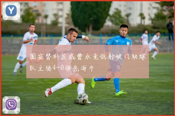 国安替补发威曹永竞低射破门助球队主场4-0领先海牛