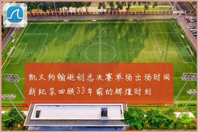 凯文约翰逊创总决赛单场出场时间新纪录回顾33年前的辉煌时刻